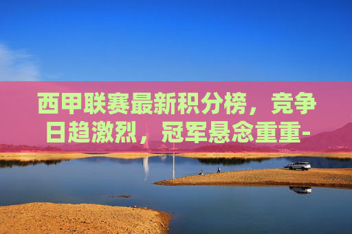 西甲联赛最新积分榜，竞争日趋激烈，冠军悬念重重-2026西甲联赛最新积分榜