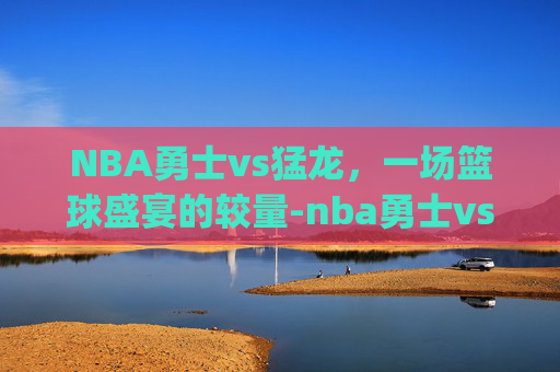 NBA勇士vs猛龙，一场篮球盛宴的较量-nba勇士vs猛龙g5