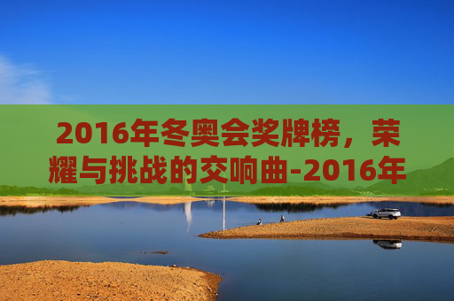 2016年冬奥会奖牌榜，荣耀与挑战的交响曲-2016年冬季奥运会奖牌榜