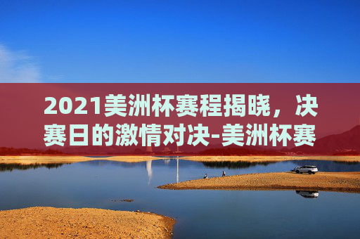 2021美洲杯赛程揭晓，决赛日的激情对决-美洲杯赛程2021赛程表决赛比分