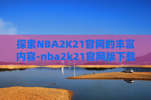 探索NBA2K21官网的丰富内容-nba2k21官网版下载