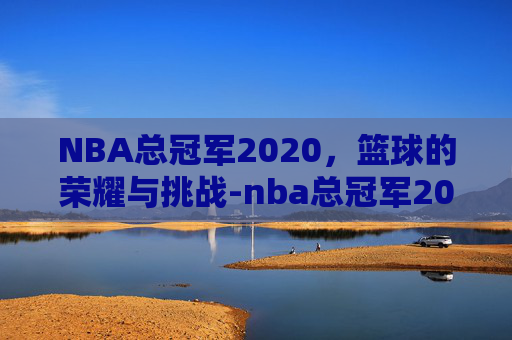 NBA总冠军2020，篮球的荣耀与挑战-nba总冠军2020年
