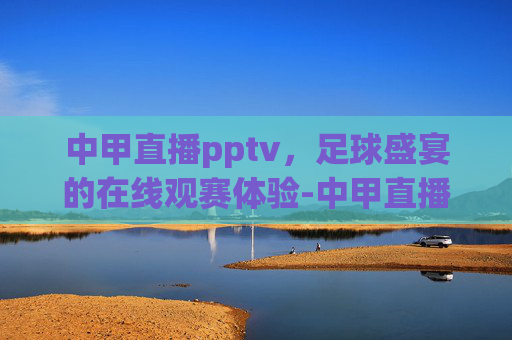中甲直播pptv，足球盛宴的在线观赛体验-中甲直播在线观看