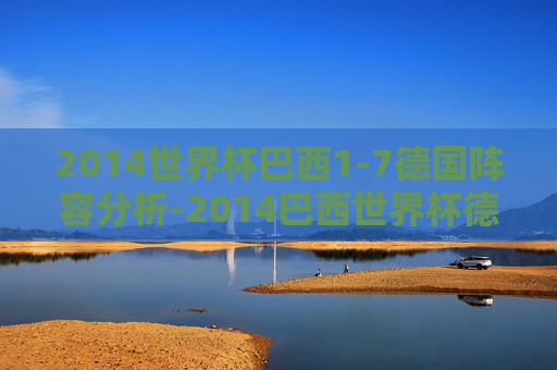2014世界杯巴西1-7德国阵容分析-2014巴西世界杯德国队
