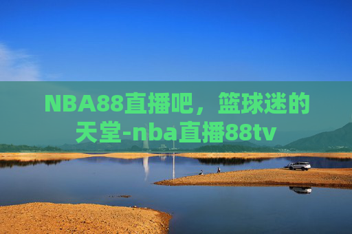 NBA88直播吧，篮球迷的天堂-nba直播88tv