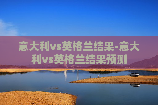 意大利vs英格兰结果-意大利vs英格兰结果预测