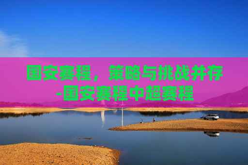 国安赛程，策略与挑战并存-国安赛程中超赛程
