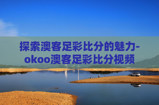 探索澳客足彩比分的魅力-okoo澳客足彩比分视频