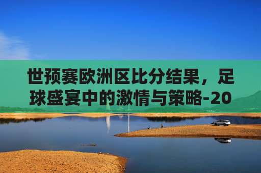 世预赛欧洲区比分结果，足球盛宴中的激情与策略-2022世预赛欧洲区比分结果