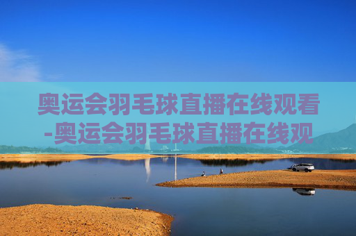奥运会羽毛球直播在线观看-奥运会羽毛球直播在线观看视频