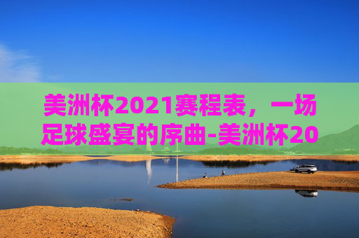 美洲杯2021赛程表，一场足球盛宴的序曲-美洲杯2021年赛程