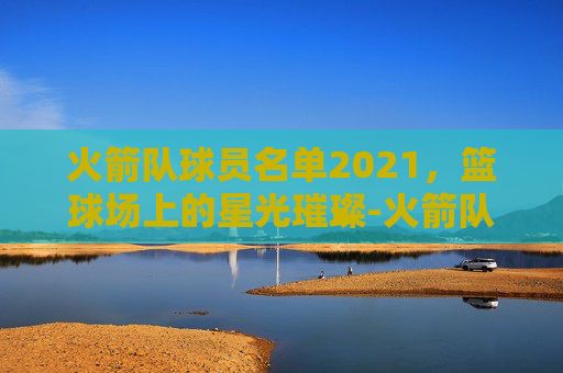 火箭队球员名单2021，篮球场上的星光璀璨-火箭队球员名单最新