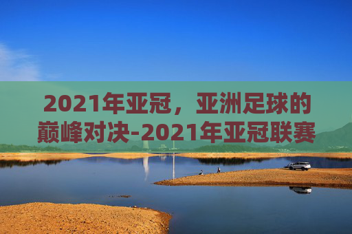 2021年亚冠，亚洲足球的巅峰对决-2021年亚冠联赛