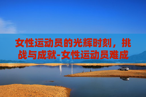 女性运动员的光辉时刻，挑战与成就-女性运动员难成超级巨星? 或许需要运动品牌搭把手