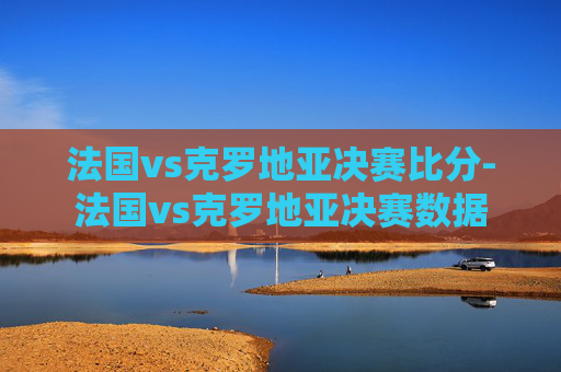 法国vs克罗地亚决赛比分-法国vs克罗地亚决赛数据