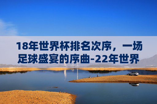 18年世界杯排名次序，一场足球盛宴的序曲-22年世界杯排名次序