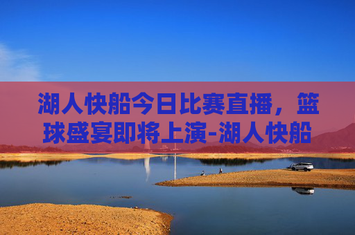 湖人快船今日比赛直播，篮球盛宴即将上演-湖人快船今天比赛直播最新