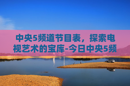 中央5频道节目表，探索电视艺术的宝库-今日中央5频道节目表