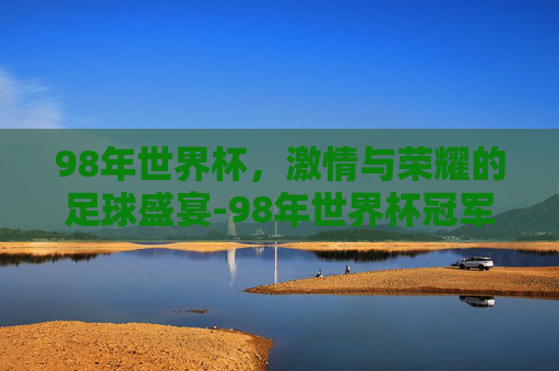98年世界杯，激情与荣耀的足球盛宴-98年世界杯冠军是谁