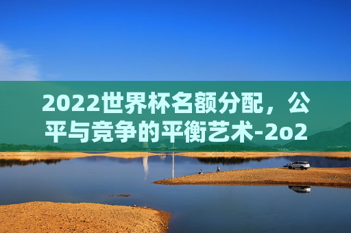 2022世界杯名额分配，公平与竞争的平衡艺术-2o22世界杯名额