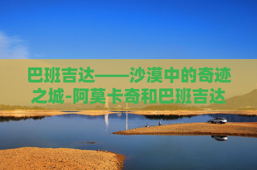 巴班吉达——沙漠中的奇迹之城-阿莫卡奇和巴班吉达