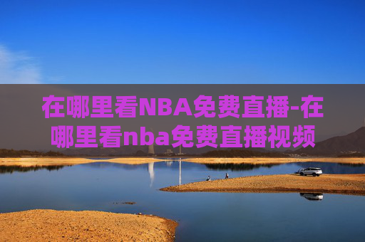在哪里看NBA免费直播-在哪里看nba免费直播视频