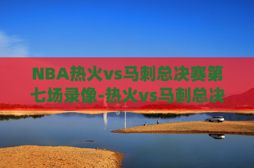 NBA热火vs马刺总决赛第七场录像-热火vs马刺总决赛g7回放