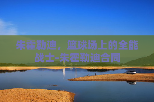 朱霍勒迪，篮球场上的全能战士-朱霍勒迪合同