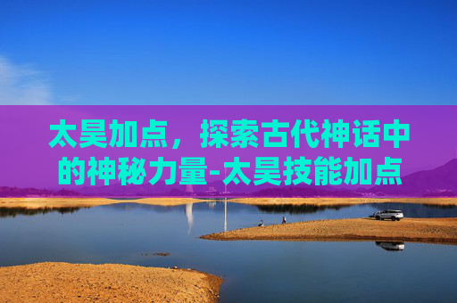 太昊加点，探索古代神话中的神秘力量-太昊技能加点