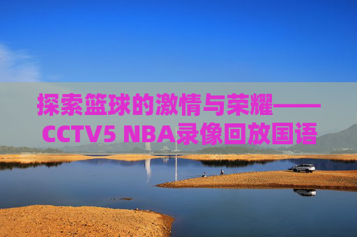 探索篮球的激情与荣耀——CCTV5 NBA录像回放国语-cctv5nba录像回放高清录像回放