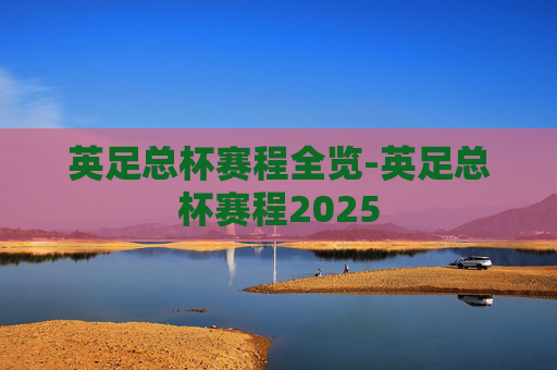 英足总杯赛程全览-英足总杯赛程2025