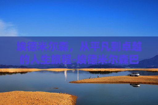 埃德米尔森，从平凡到卓越的人生旅程-埃德米尔森巴萨后腰