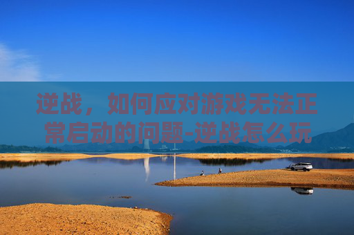 逆战，如何应对游戏无法正常启动的问题-逆战怎么玩不了游戏