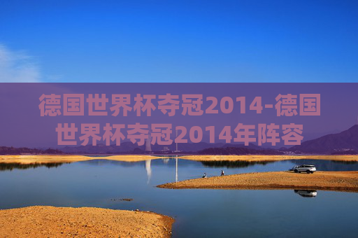 德国世界杯夺冠2014-德国世界杯夺冠2014年阵容
