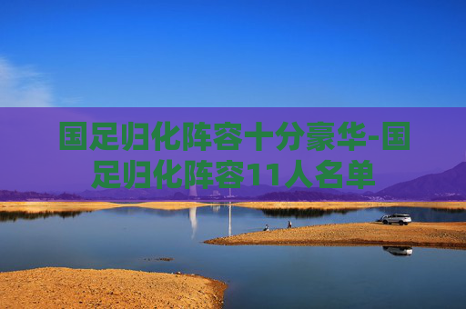 国足归化阵容十分豪华-国足归化阵容11人名单