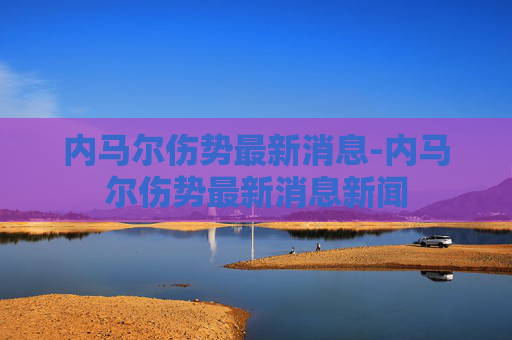 内马尔伤势最新消息-内马尔伤势最新消息新闻