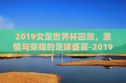 2019女足世界杯回放，激情与荣耀的足球盛宴-2019女足世界杯赛程表的短视频
