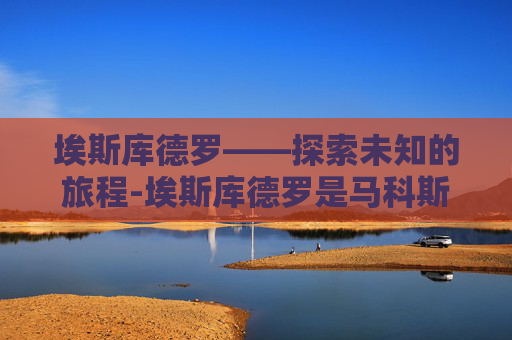 埃斯库德罗——探索未知的旅程-埃斯库德罗是马科斯人吗