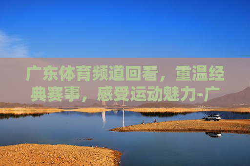 广东体育频道回看，重温经典赛事，感受运动魅力-广东体育台回看