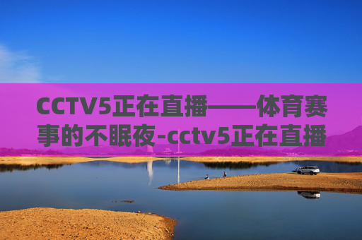 CCTV5正在直播——体育赛事的不眠夜-cctv5正在直播在线观看高清