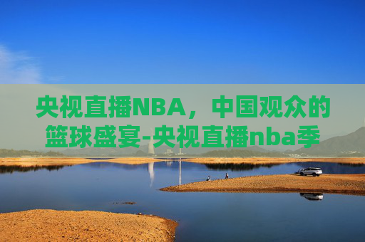 央视直播NBA，中国观众的篮球盛宴-央视直播nba季后赛