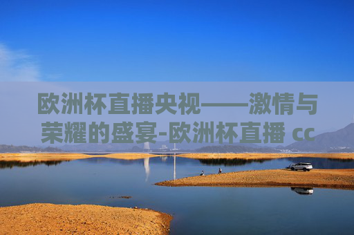 欧洲杯直播央视——激情与荣耀的盛宴-欧洲杯直播 cctv5