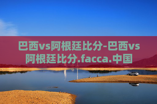 巴西vs阿根廷比分-巴西vs阿根廷比分.facca.中国