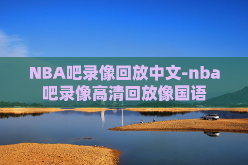 NBA吧录像回放中文-nba吧录像高清回放像国语