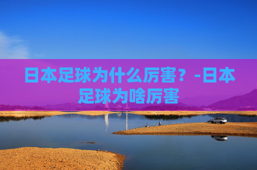 日本足球为什么厉害？-日本足球为啥厉害