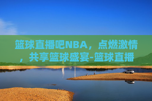 篮球直播吧NBA，点燃激情，共享篮球盛宴-篮球直播吧手机版