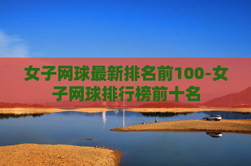 女子网球最新排名前100-女子网球排行榜前十名