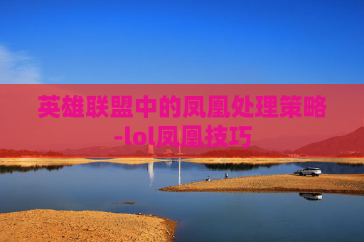 英雄联盟中的凤凰处理策略-lol凤凰技巧