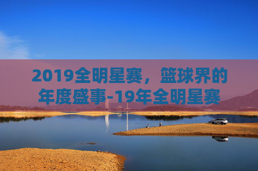 2019全明星赛，篮球界的年度盛事-19年全明星赛