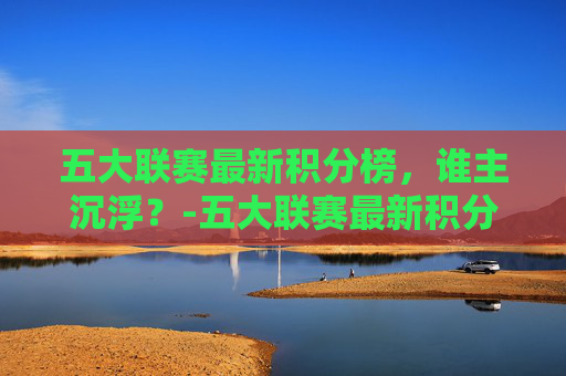 五大联赛最新积分榜，谁主沉浮？-五大联赛最新积分榜排名
